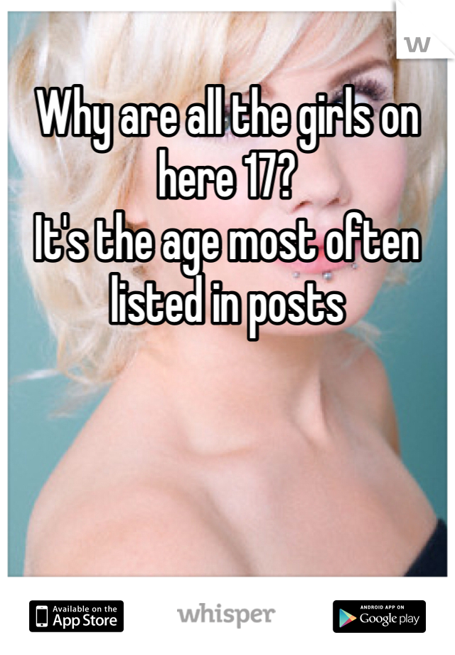 Why are all the girls on here 17?
It's the age most often listed in posts 