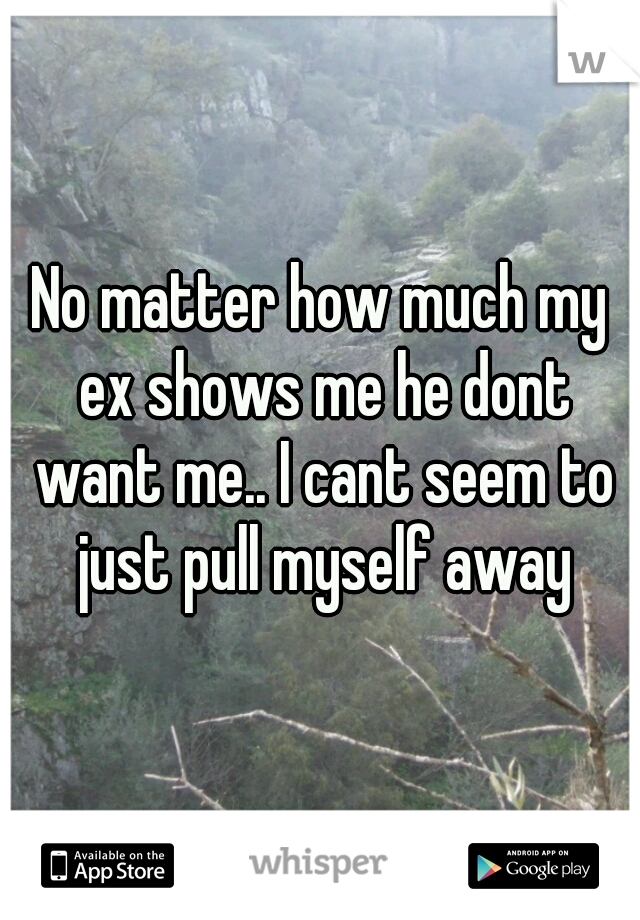 No matter how much my ex shows me he dont want me.. I cant seem to just pull myself away