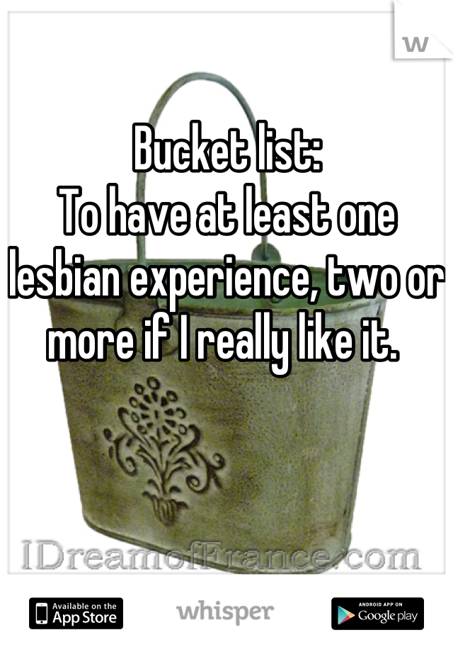 Bucket list: 
To have at least one lesbian experience, two or more if I really like it. 