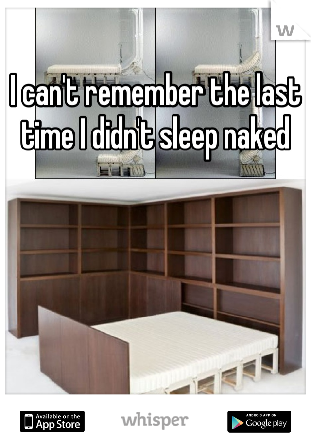 I can't remember the last time I didn't sleep naked