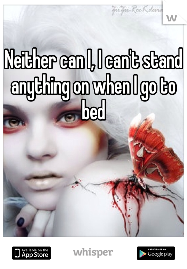 Neither can I, I can't stand anything on when I go to bed