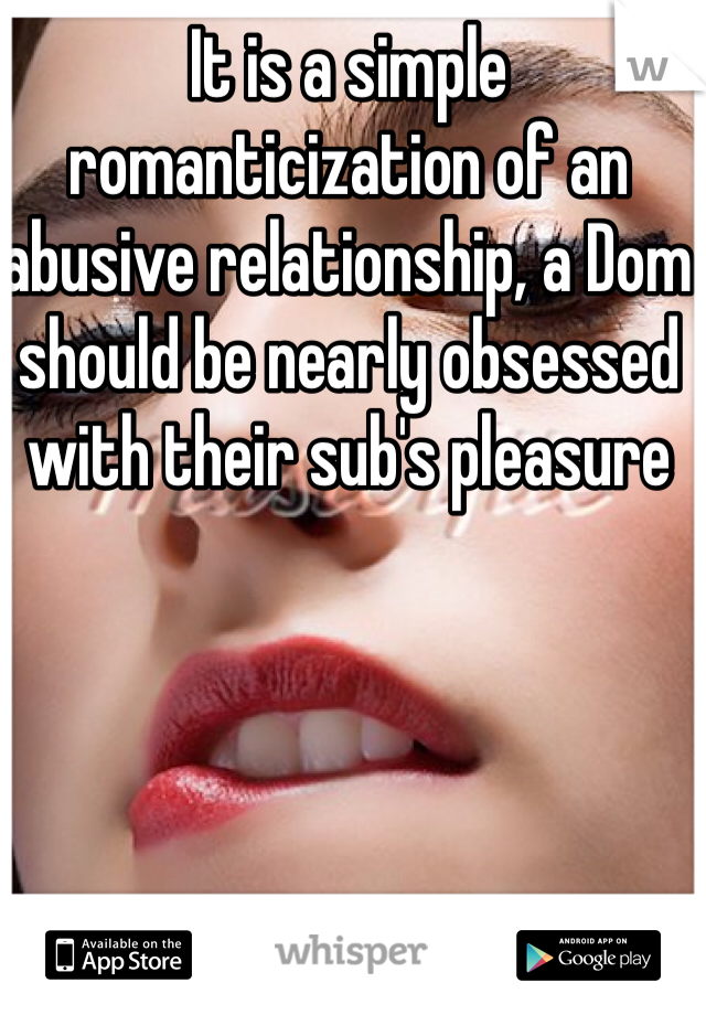 It is a simple romanticization of an abusive relationship, a Dom should be nearly obsessed with their sub's pleasure