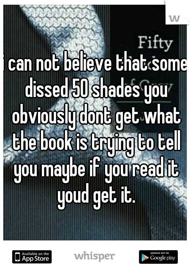 i can not believe that some dissed 50 shades you obviously dont get what the book is trying to tell you maybe if you read it youd get it.