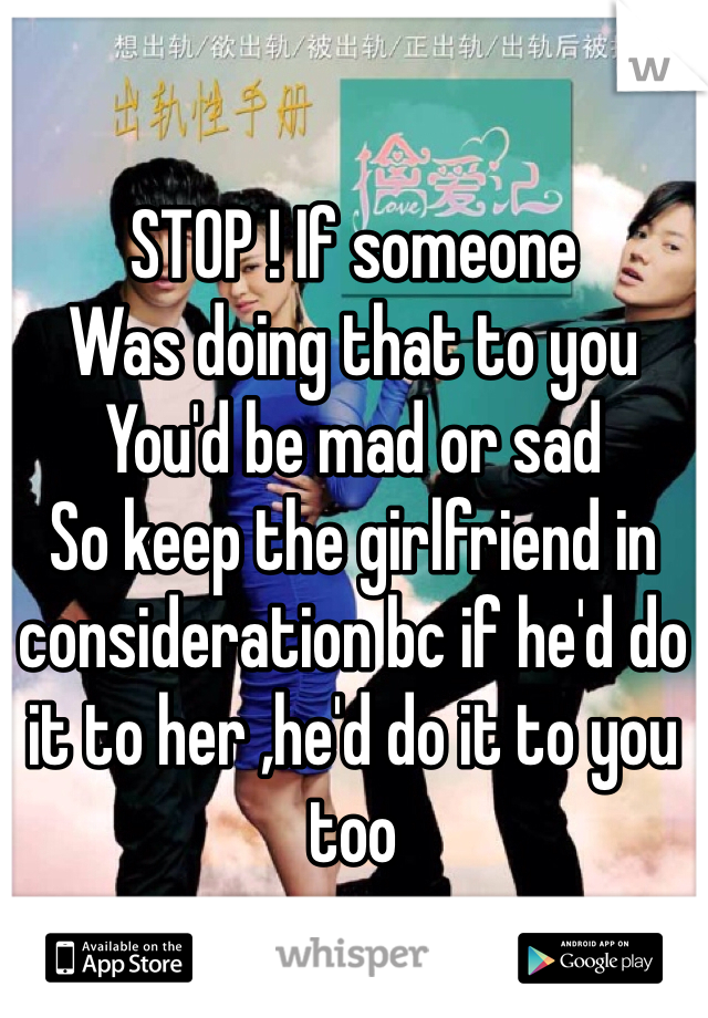 STOP ! If someone
Was doing that to you
You'd be mad or sad
So keep the girlfriend in consideration bc if he'd do it to her ,he'd do it to you too