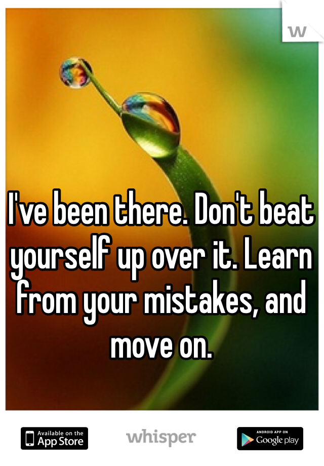 I've been there. Don't beat yourself up over it. Learn from your mistakes, and move on.