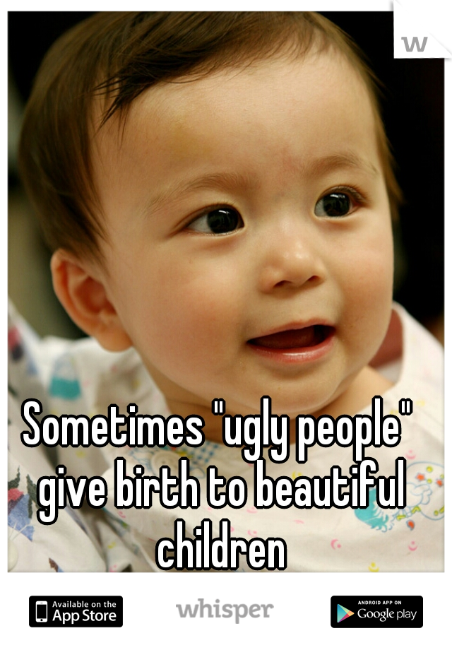 Sometimes "ugly people" give birth to beautiful children