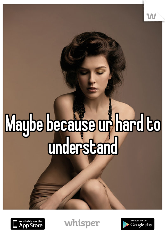 Maybe because ur hard to understand