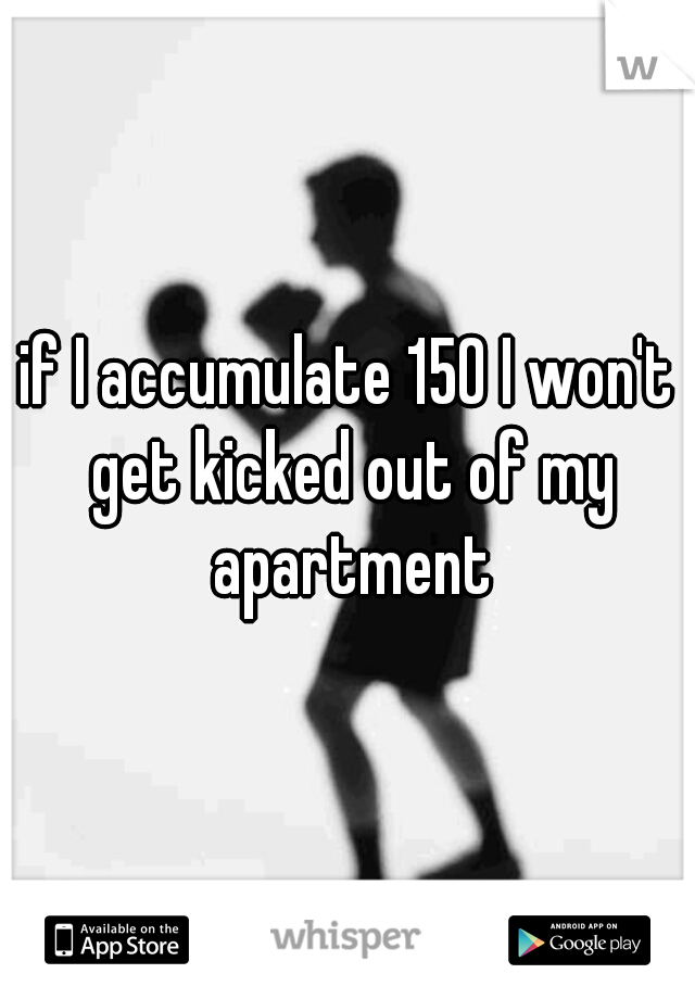 if I accumulate 150 I won't get kicked out of my apartment