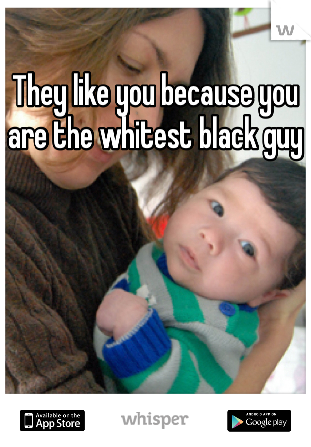 They like you because you are the whitest black guy 
