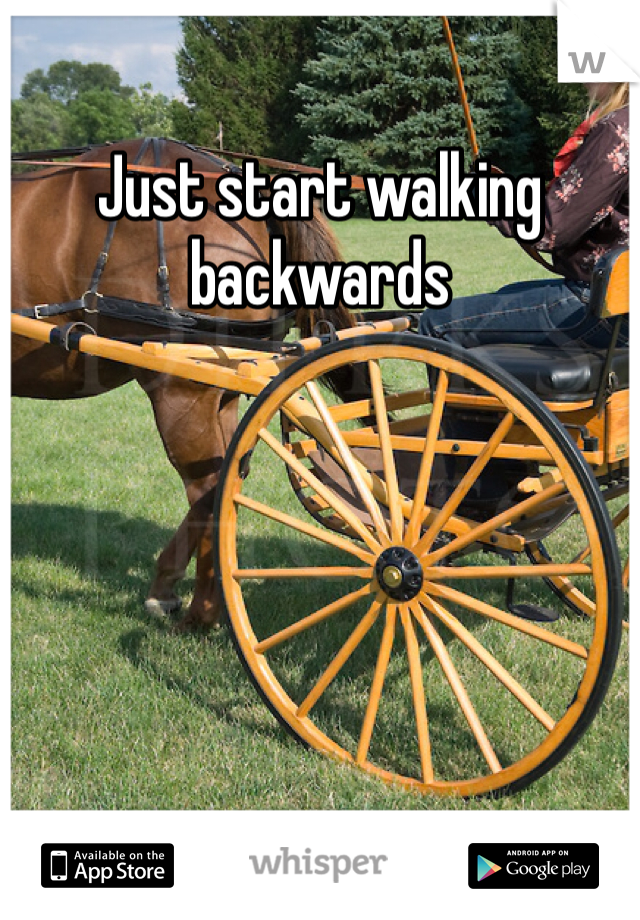 Just start walking backwards 
