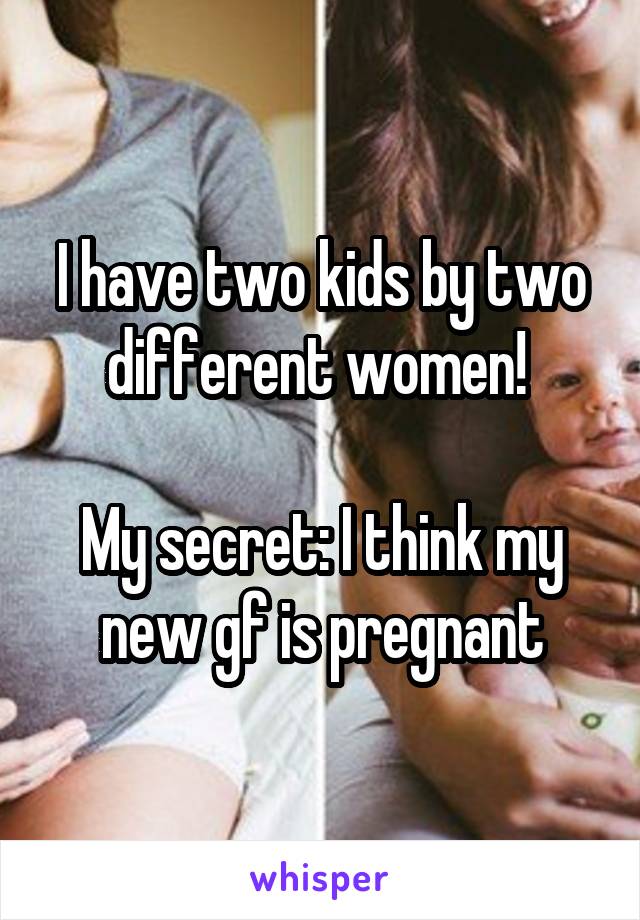 I have two kids by two different women! 

My secret: I think my new gf is pregnant