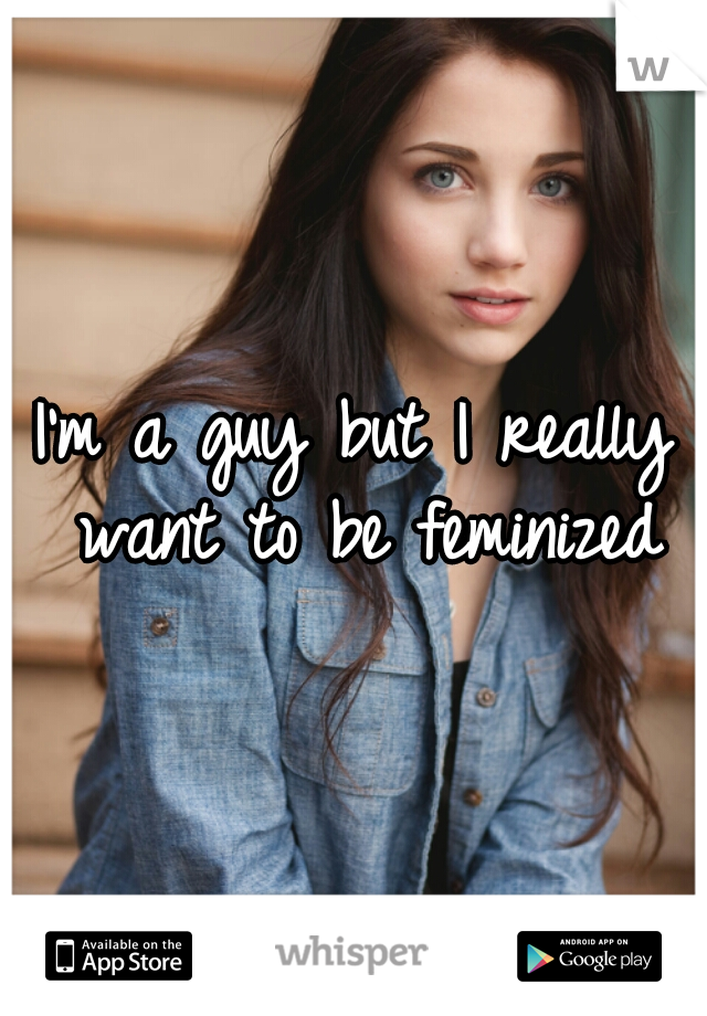 I'm a guy but I really want to be feminized