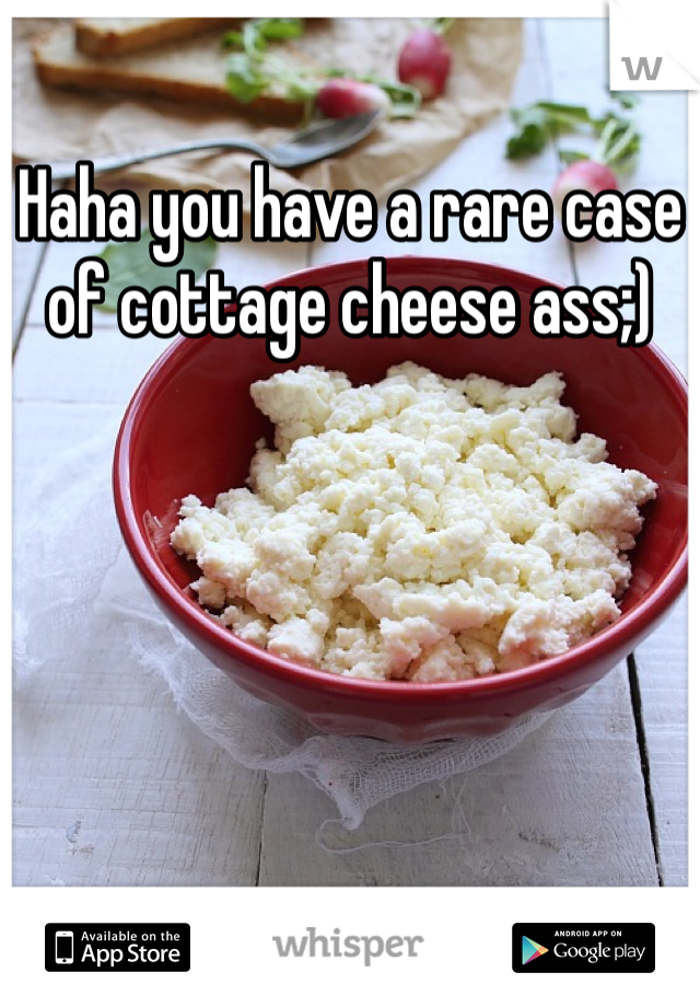 Haha You Have A Rare Case Of Cottage Cheese Ass