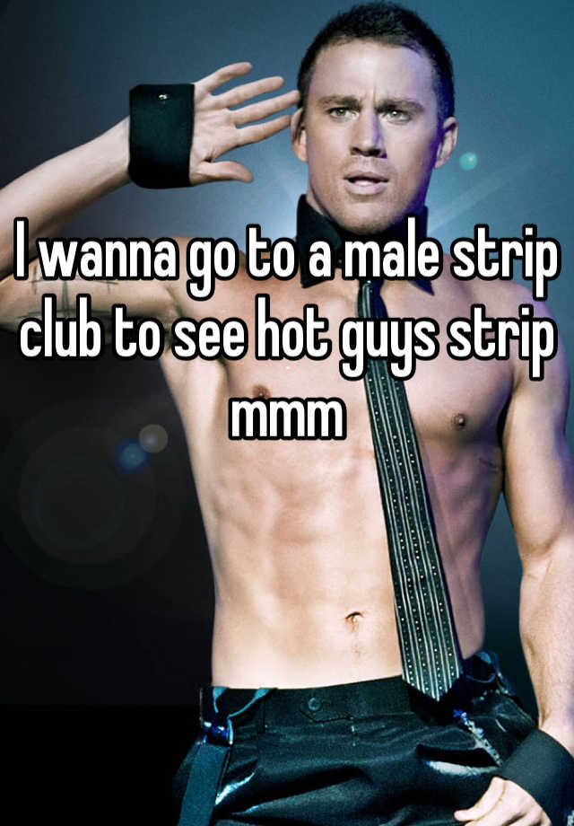 I wanna go to a male strip club to see hot guys strip mmm.