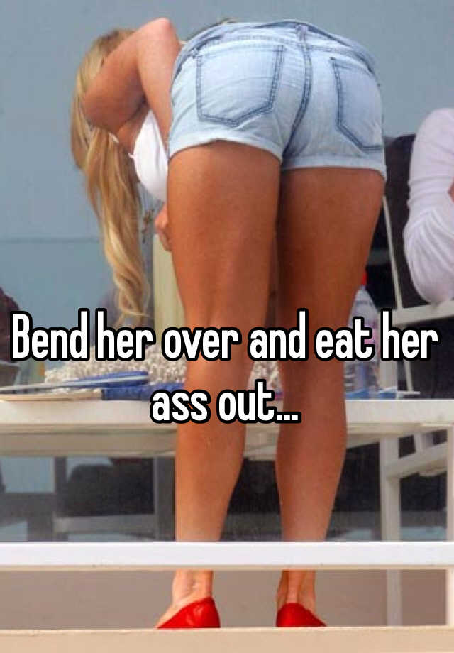 Bend her ass over