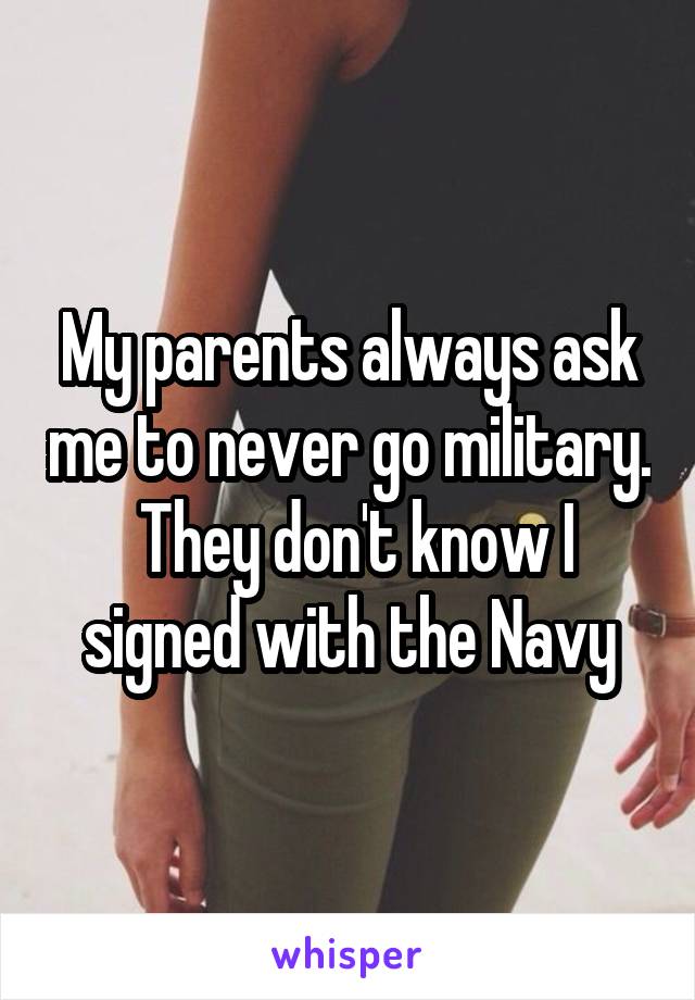 My parents always ask me to never go military.  They don't know I signed with the Navy