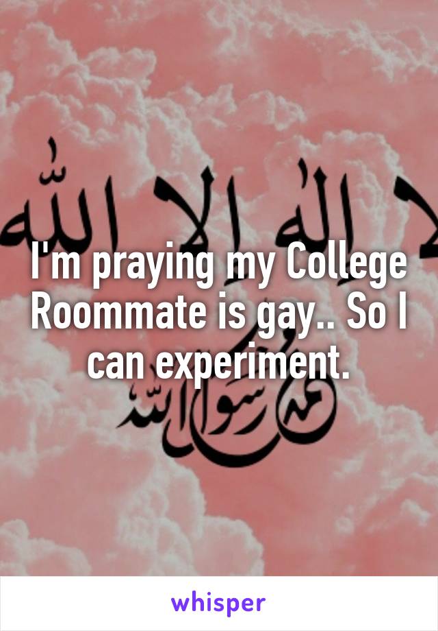 I'm praying my College Roommate is gay.. So I can experiment.