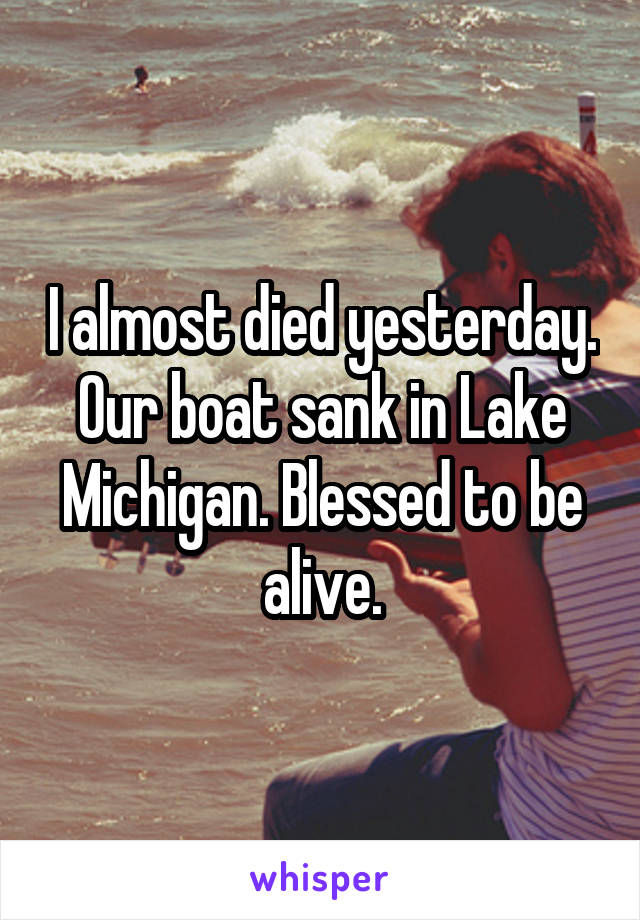 I almost died yesterday. Our boat sank in Lake Michigan. Blessed to be alive.