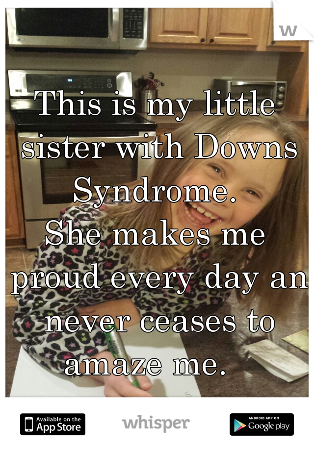 This is my little sister with Downs Syndrome. 

She makes me proud every day and
 never ceases to amaze me.   