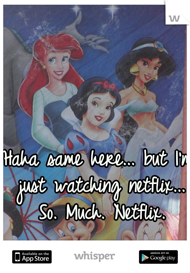 Haha same here... but I'm just watching netflix... So. Much. Netflix.