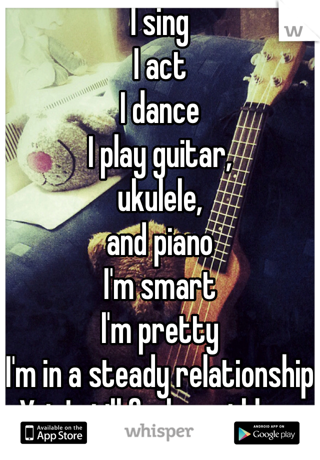 I sing
I act
I dance
I play guitar,
ukulele,
and piano
I'm smart
I'm pretty
I'm in a steady relationship
Yet I still feel worthless