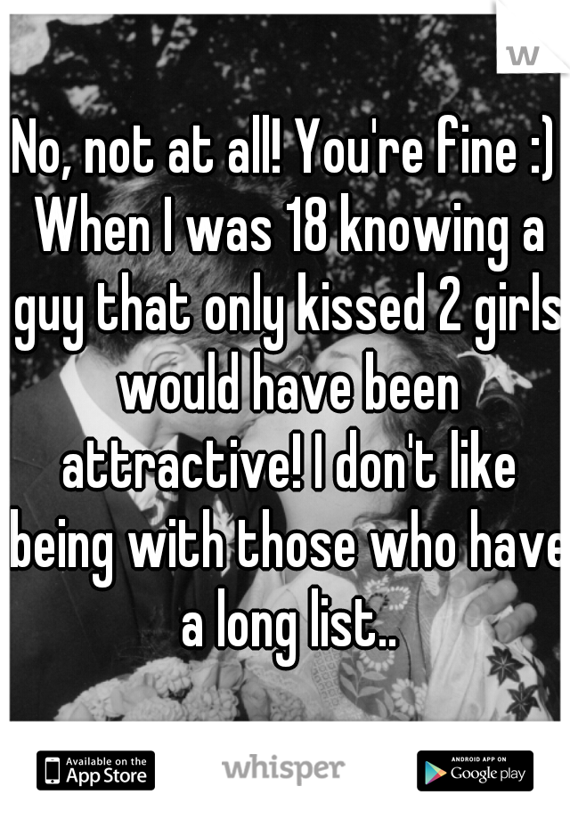 No, not at all! You're fine :) When I was 18 knowing a guy that only kissed 2 girls would have been attractive! I don't like being with those who have a long list..