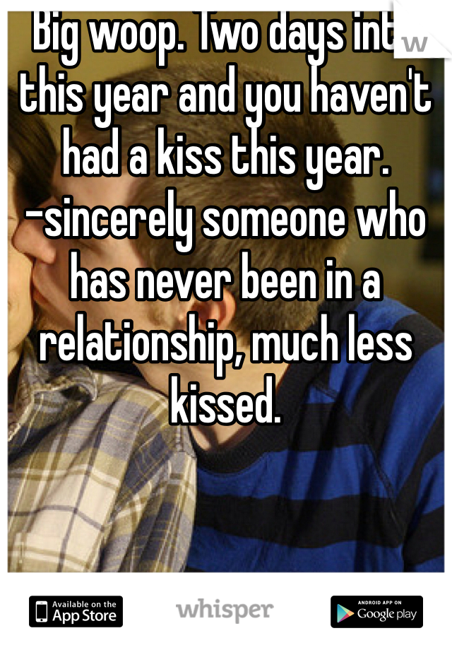 Big woop. Two days into this year and you haven't had a kiss this year. 
-sincerely someone who has never been in a relationship, much less kissed. 