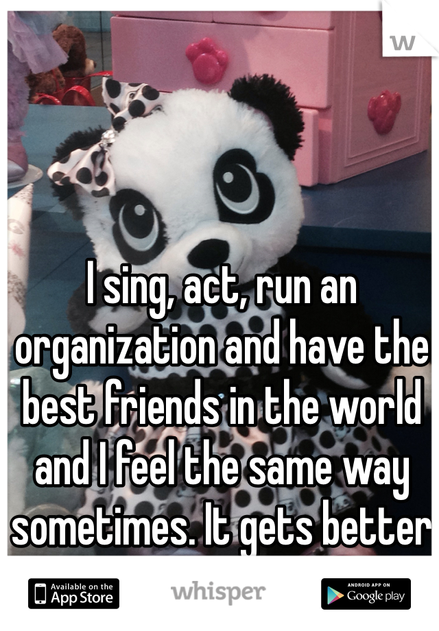 I sing, act, run an organization and have the best friends in the world and I feel the same way sometimes. It gets better <3