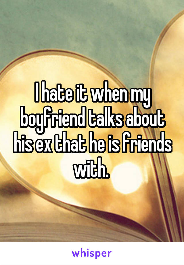 I hate it when my boyfriend talks about his ex that he is friends with. 