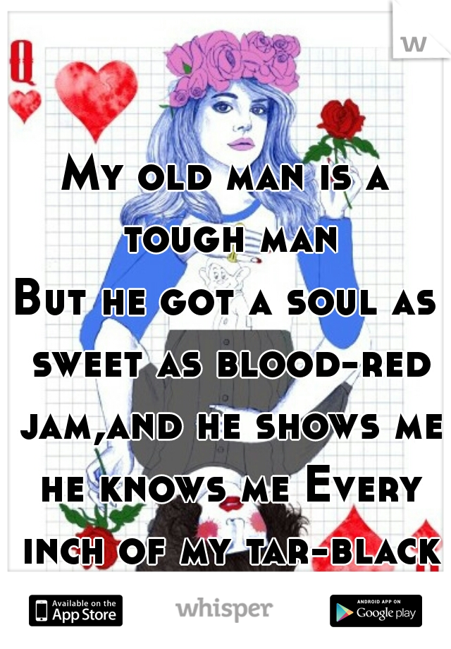 My old man is a tough man
But he got a soul as sweet as blood-red jam,and he shows me he knows me Every inch of my tar-black soul