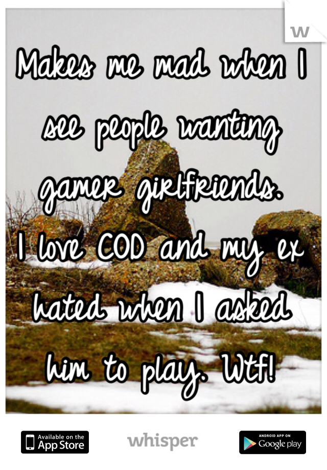 Makes me mad when I see people wanting
gamer girlfriends. 
I love COD and my ex
hated when I asked
him to play. Wtf!