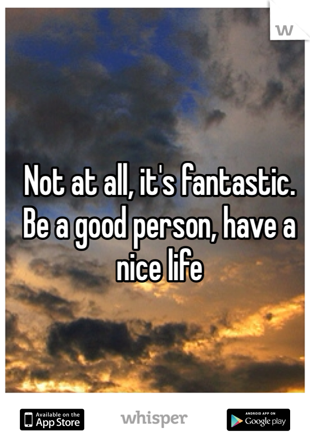 Not at all, it's fantastic. 
Be a good person, have a nice life