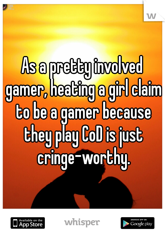 As a pretty involved gamer, heating a girl claim to be a gamer because they play CoD is just cringe-worthy.