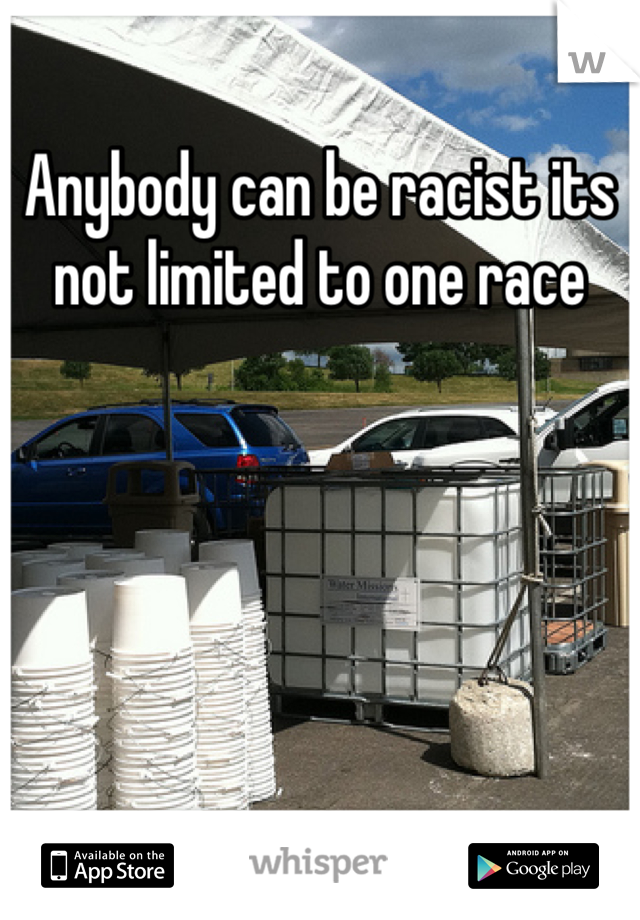 Anybody can be racist its not limited to one race