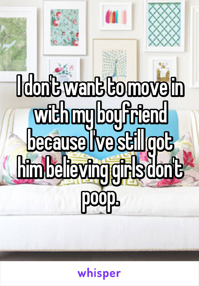 I don't want to move in with my boyfriend because I've still got him believing girls don't poop.