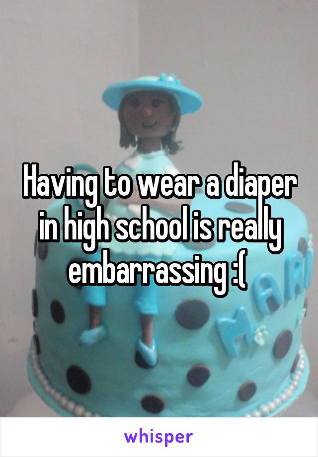 Having to wear a diaper in high school is really embarrassing :( 