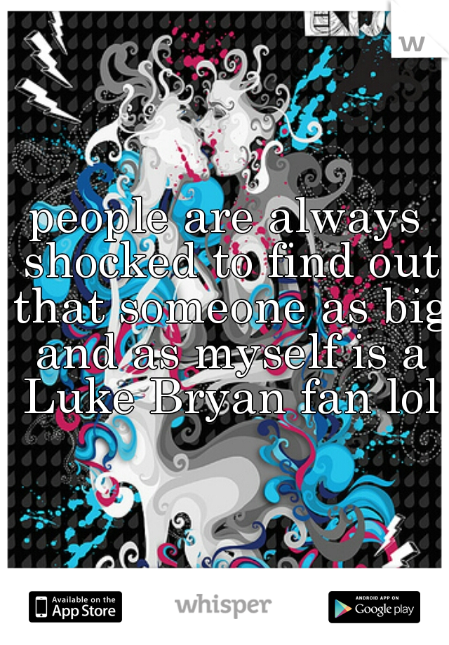 people are always shocked to find out that someone as big and as myself is a Luke Bryan fan lol