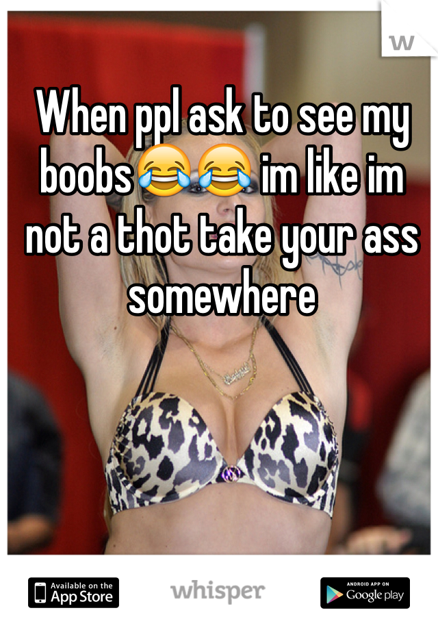 When ppl ask to see my boobs😂😂 im like im not a thot take your ass somewhere 