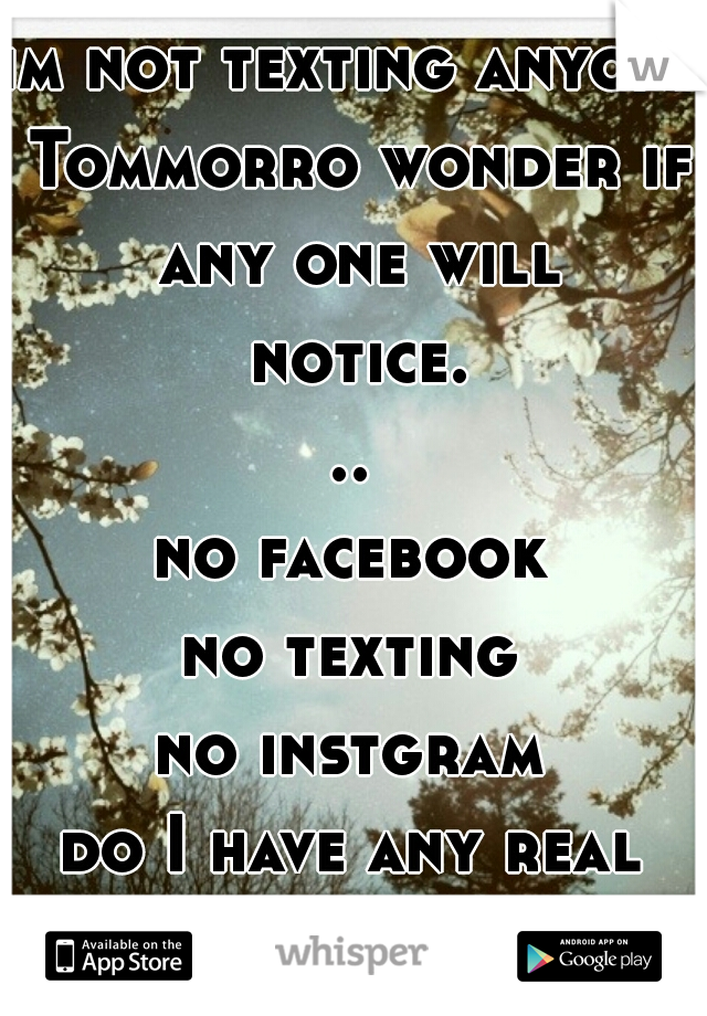 im not texting anyone Tommorro wonder if any one will notice...
no facebook
no texting
no instgram
do I have any real friends 