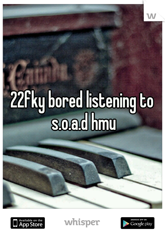 22fky bored listening to s.o.a.d hmu