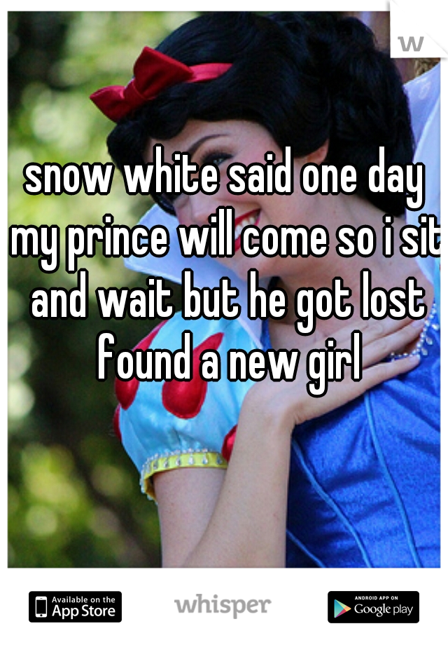 snow white said one day my prince will come so i sit and wait but he got lost found a new girl