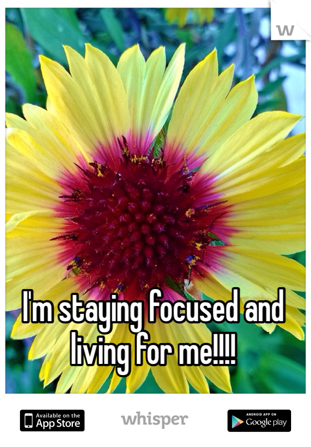 I'm staying focused and living for me!!!!