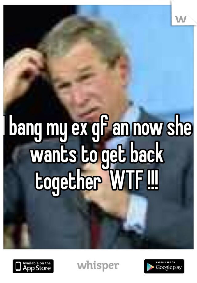 I bang my ex gf an now she wants to get back together  WTF !!!