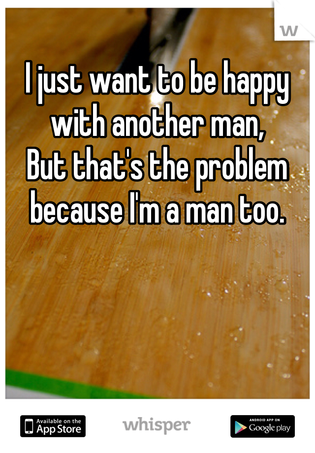 I just want to be happy with another man,
But that's the problem because I'm a man too. 