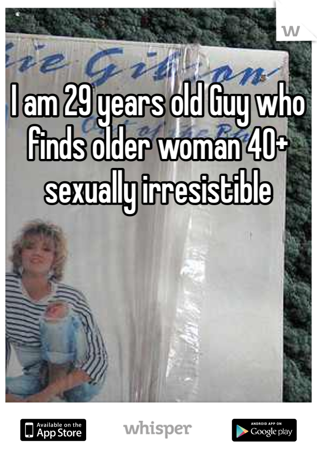 I am 29 years old Guy who finds older woman 40+ sexually irresistible 