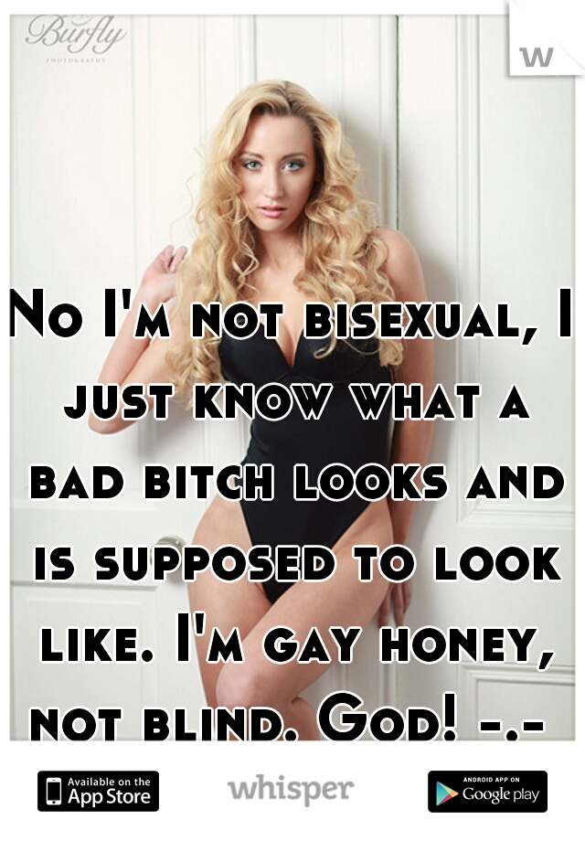 No I'm not bisexual, I just know what a bad bitch looks and is supposed to look like. I'm gay honey, not blind. God! -.- 