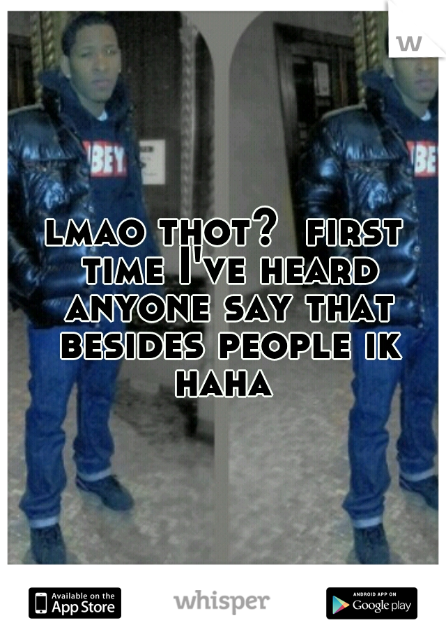 lmao thot?  first time I've heard anyone say that besides people ik haha 