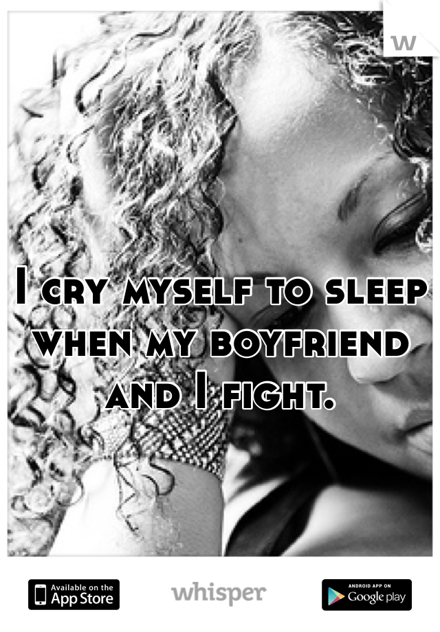 I cry myself to sleep when my boyfriend and I fight.
