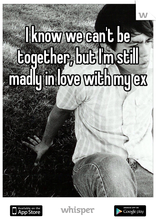 I know we can't be together, but I'm still madly in love with my ex 
