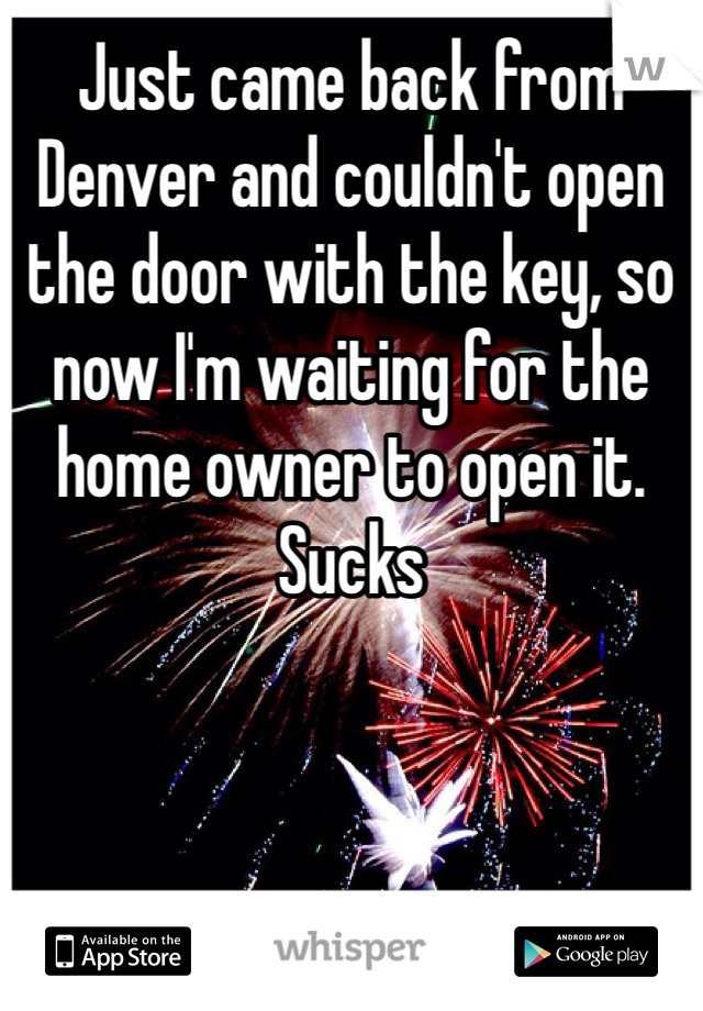 Just came back from Denver and couldn't open the door with the key, so now I'm waiting for the home owner to open it. Sucks
